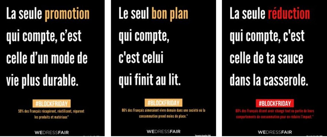 BLOCK Friday-contre campagne black friday-wedressfair Triptyque des visuels de la campagne Block Friday : 1- La seule promotion qui compte, c'est celle d'un mode de vie plus durable, 2-Le seul bon plan c'est celui qui finit au lit, 3-La seule réduction qui compte, c'est celle de ta sauce dans la casserole